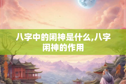 八字中的闲神是什么,八字闲神的作用