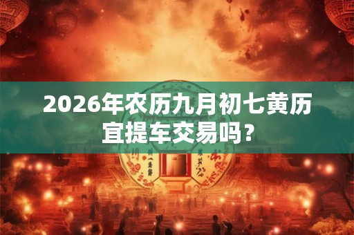 2026年农历九月初七黄历宜提车交易吗？