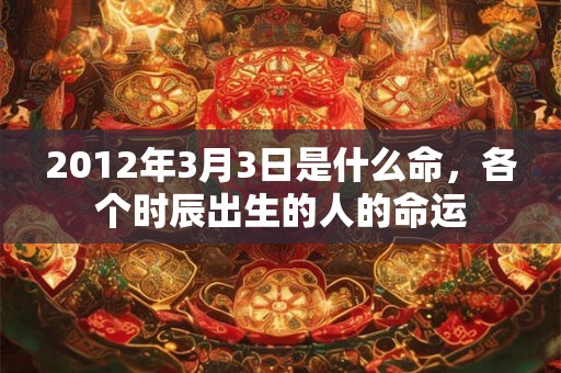 2012年3月3日是什么命，各个时辰出生的人的命运