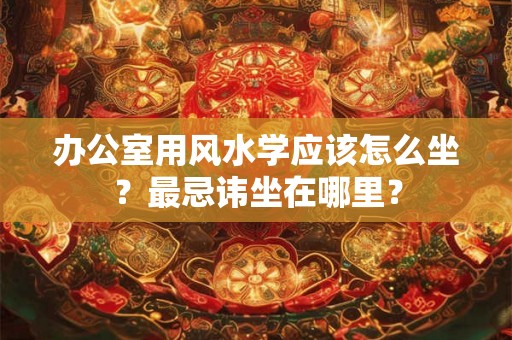 办公室用风水学应该怎么坐?最忌讳坐在哪里? 办公室用风水学应该怎么坐?最忌讳坐在哪里?