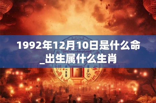 1992年12月10日是什么命_出生属什么生肖