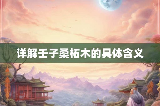 详解壬子桑柘木的具体含义