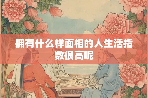 拥有什么样面相的人生活指数很高呢