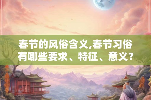 春节的风俗含义,春节习俗有哪些要求、特征、意义？