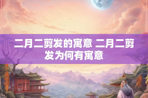 二月二剪发的寓意 二月二剪发为何有寓意