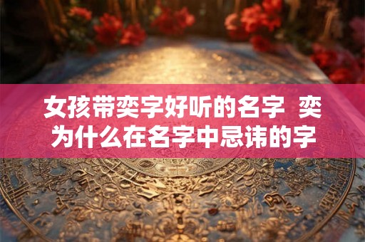 女孩带奕字好听的名字  奕为什么在名字中忌讳的字