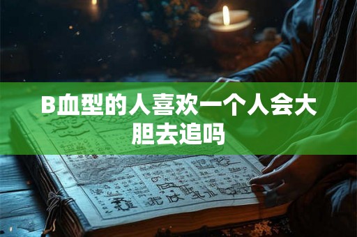 B血型的人喜欢一个人会大胆去追吗 B血型的人喜欢一个人会大胆去追吗