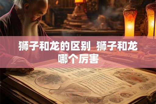 狮子和龙的区别  狮子和龙哪个厉害