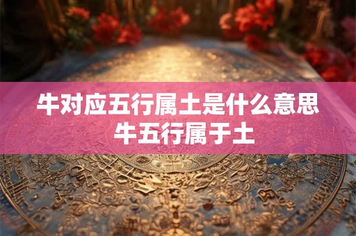 牛对应五行属土是什么意思  牛五行属于土