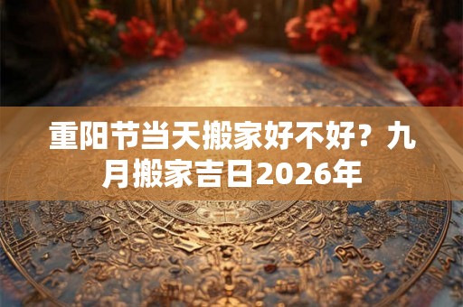 重阳节当天搬家好不好？九月搬家吉日2026年
