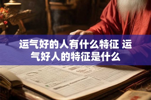 运气好的人有什么特征 运气好人的特征是什么 运气好的人有什么特征 运气好人的特征是什么