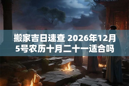 搬家吉日速查 2026年12月5号农历十月二十一适合吗