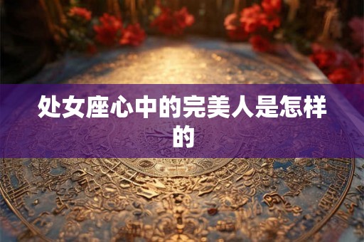 处女座心中的完美人是怎样的 处女座心中的完美人是怎样的