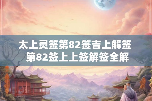 太上灵签第82签吉上解签  第82签上上签解签全解