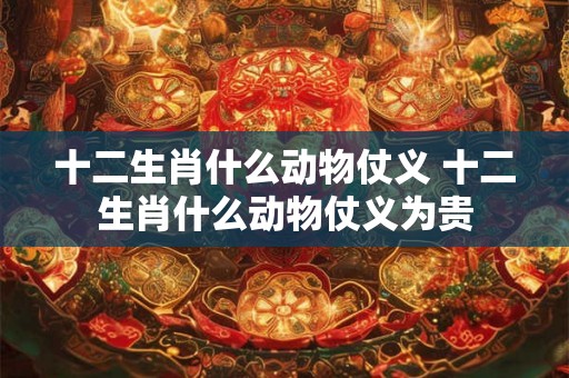 十二生肖什么动物仗义 十二生肖什么动物仗义为贵