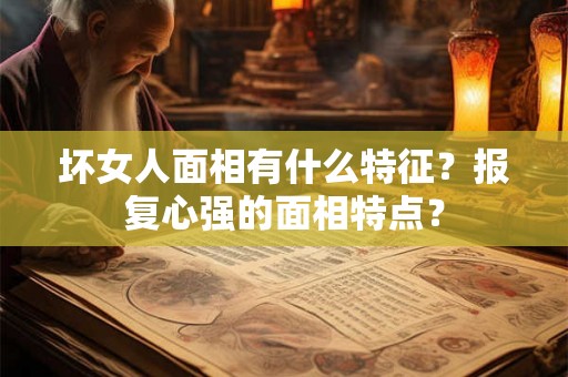 坏女人面相有什么特征？报复心强的面相特点？