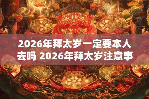 2026年拜太岁一定要本人去吗 2026年拜太岁注意事项