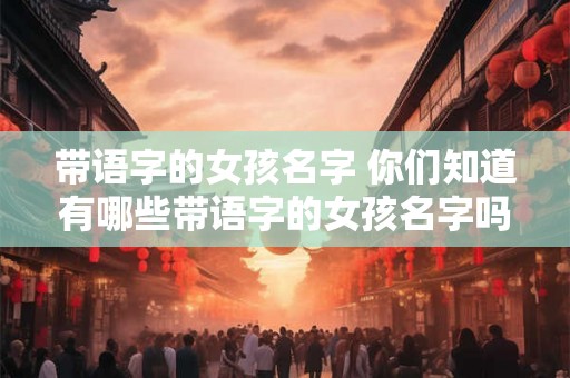 带语字的女孩名字 你们知道有哪些带语字的女孩名字吗 带语字的女孩名字 你们知道有哪些带语字的女孩名字吗