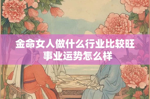 金命女人做什么行业比较旺  事业运势怎么样