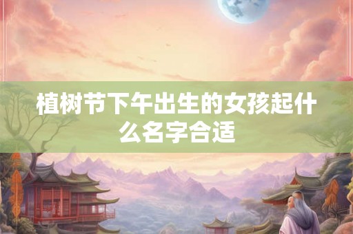 植树节下午出生的女孩起什么名字合适