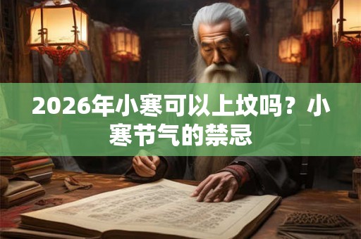 2026年小寒可以上坟吗？小寒节气的禁忌