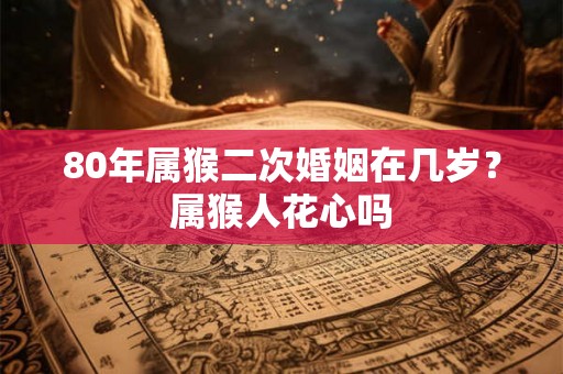 80年属猴二次婚姻在几岁？属猴人花心吗