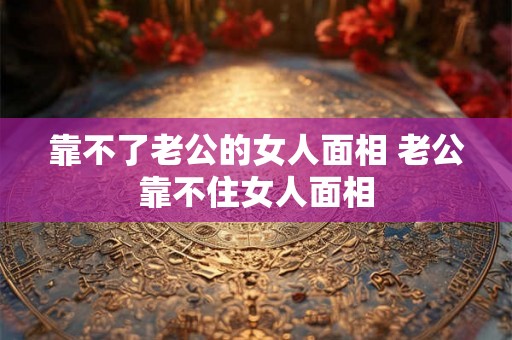 靠不了老公的女人面相 老公靠不住女人面相