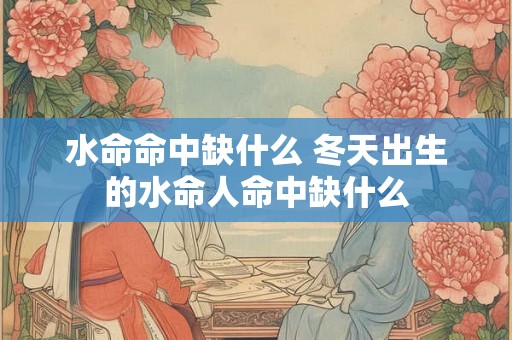 水命命中缺什么 冬天出生的水命人命中缺什么