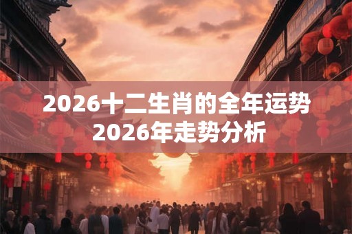 2026十二生肖的全年运势 2026年走势分析