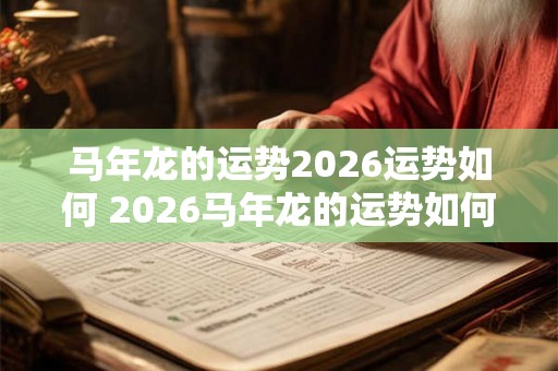 马年龙的运势2026运势如何 2026马年龙的运势如何