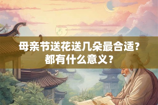 母亲节送花送几朵最合适？都有什么意义？