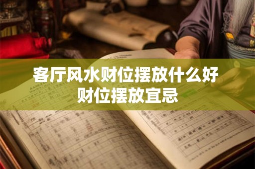客厅风水财位摆放什么好 财位摆放宜忌 客厅风水财位摆放什么好 财位摆放宜忌