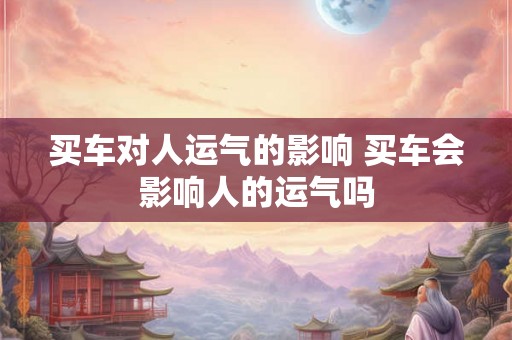 买车对人运气的影响 买车会影响人的运气吗