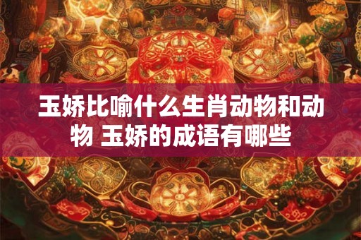 玉娇比喻什么生肖动物和动物 玉娇的成语有哪些