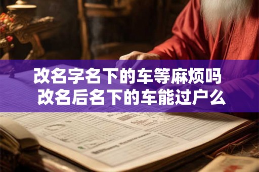 改名字名下的车等麻烦吗  改名后名下的车能过户么