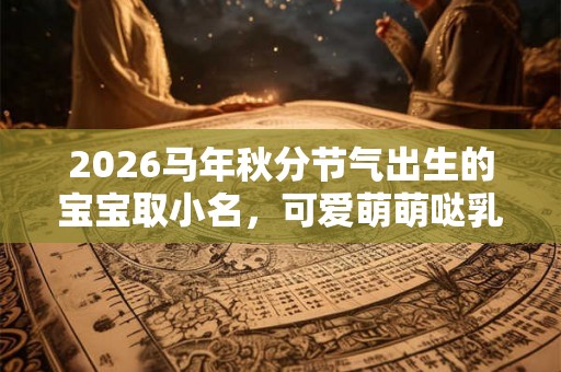 2026马年秋分节气出生的宝宝取小名，可爱萌萌哒乳名推荐！