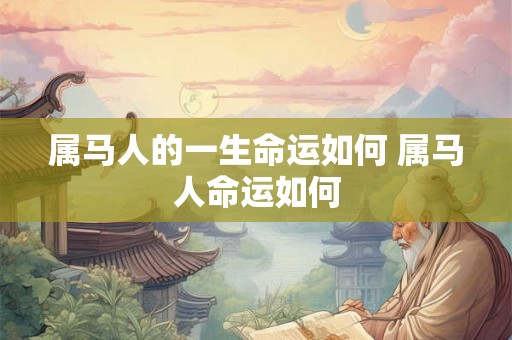 属马人的一生命运如何 属马人命运如何