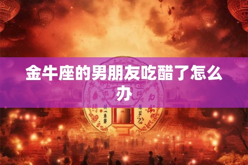 金牛座的男朋友吃醋了怎么办