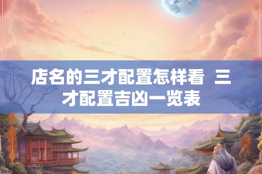 店名的三才配置怎样看  三才配置吉凶一览表