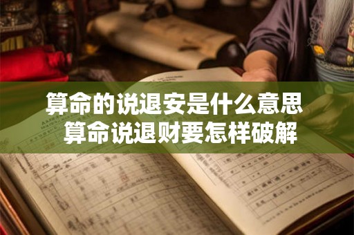 算命的说退安是什么意思  算命说退财要怎样破解