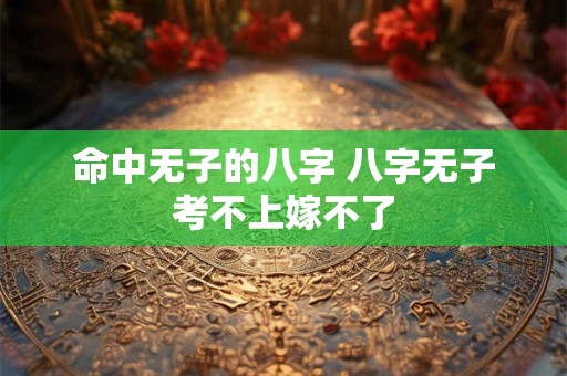 命中无子的八字 八字无子考不上嫁不了 命中无子的八字 八字无子考不上嫁不了