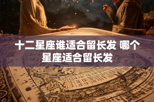 十二星座谁适合留长发 哪个星座适合留长发