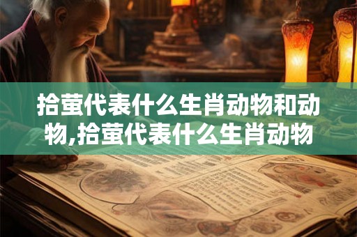 拾萤代表什么生肖动物和动物,拾萤代表什么生肖动物和动物