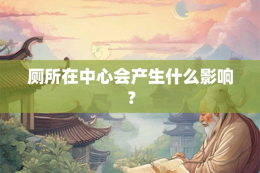厕所在中心会产生什么影响? 厕所在中心会产生什么影响?