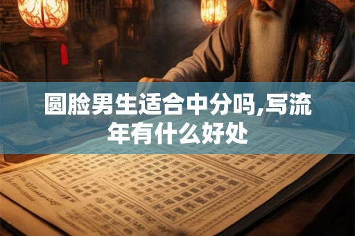 圆脸男生适合中分吗,写流年有什么好处