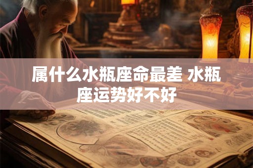 属什么水瓶座命最差 水瓶座运势好不好