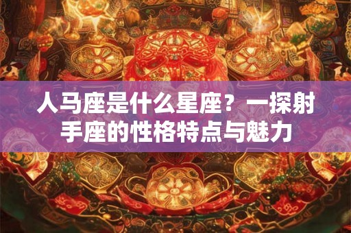 人马座是什么星座?一探射手座的性格特点与魅力 人马座是什么星座?一探射手座的性格特点与魅力