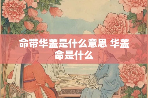 命带华盖是什么意思 华盖命是什么
