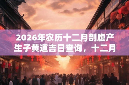 2026年农历十二月剖腹产生子黄道吉日查询，十二月鼠宝宝好不好？