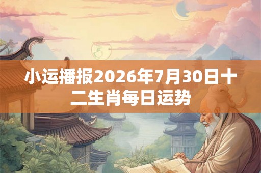 小运播报2026年7月30日十二生肖每日运势